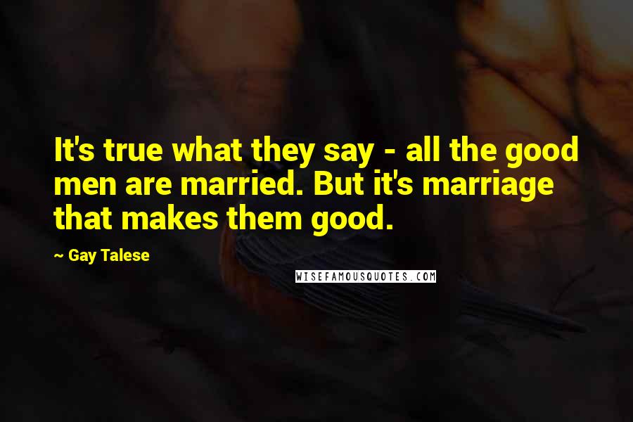Gay Talese Quotes: It's true what they say - all the good men are married. But it's marriage that makes them good.