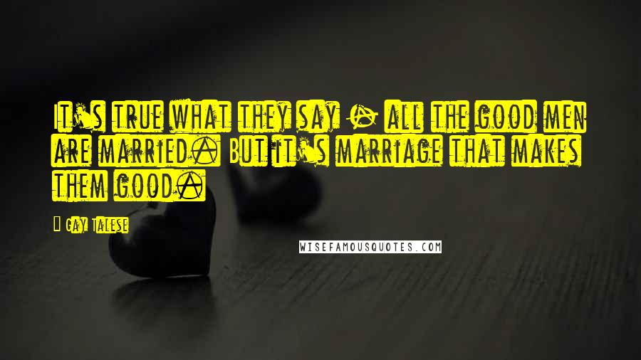 Gay Talese Quotes: It's true what they say - all the good men are married. But it's marriage that makes them good.