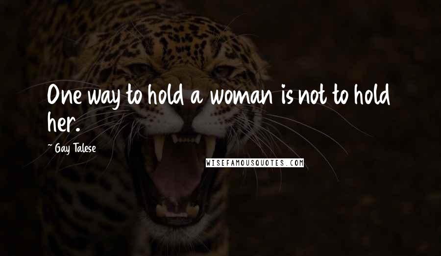 Gay Talese Quotes: One way to hold a woman is not to hold her.