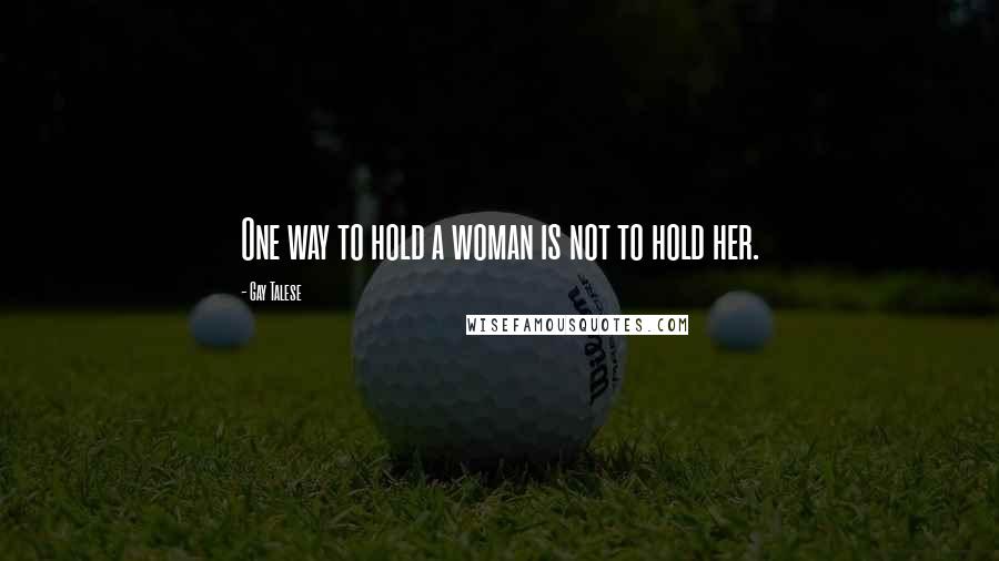 Gay Talese Quotes: One way to hold a woman is not to hold her.