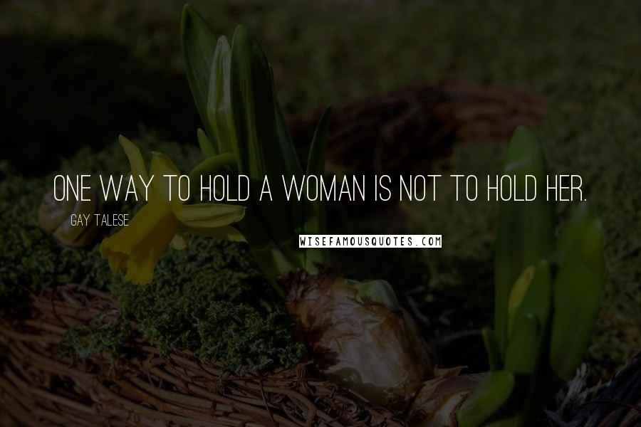 Gay Talese Quotes: One way to hold a woman is not to hold her.