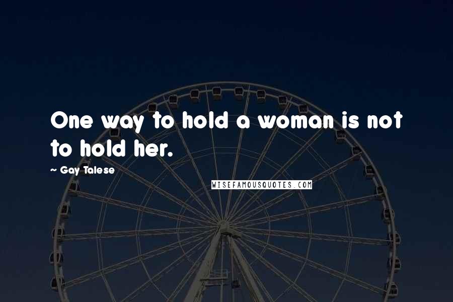 Gay Talese Quotes: One way to hold a woman is not to hold her.