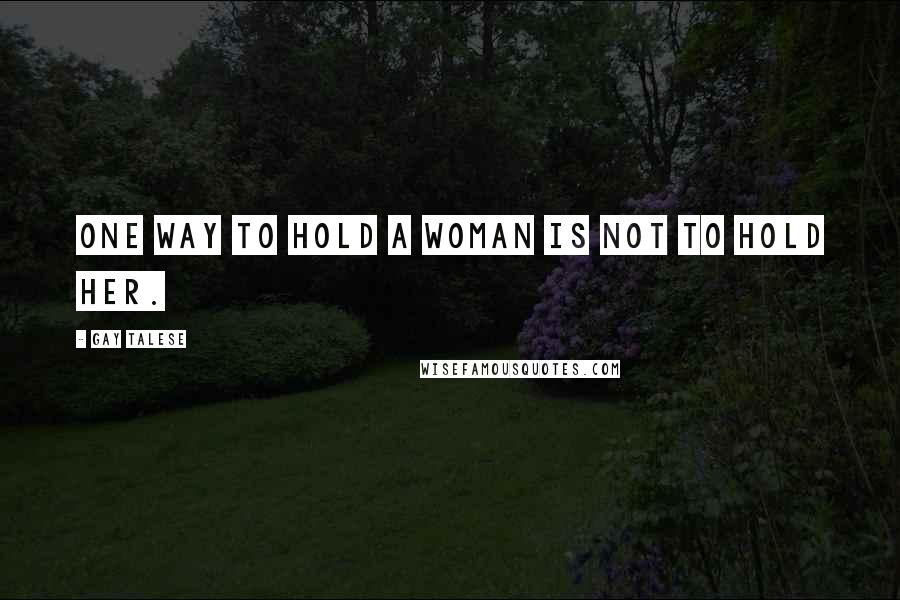 Gay Talese Quotes: One way to hold a woman is not to hold her.