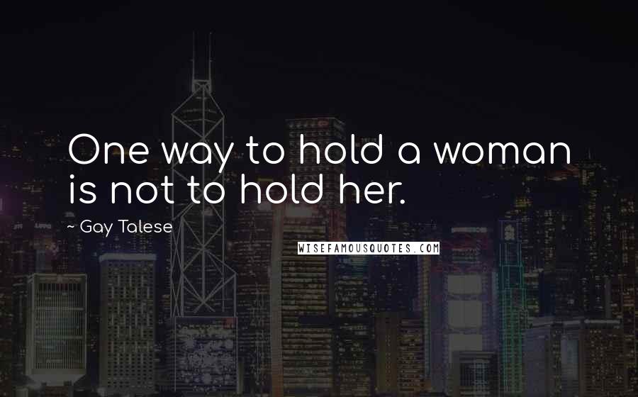 Gay Talese Quotes: One way to hold a woman is not to hold her.