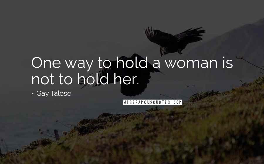 Gay Talese Quotes: One way to hold a woman is not to hold her.