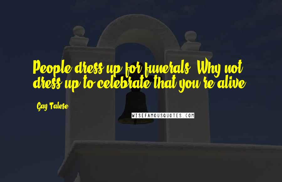 Gay Talese Quotes: People dress up for funerals. Why not dress up to celebrate that you're alive?