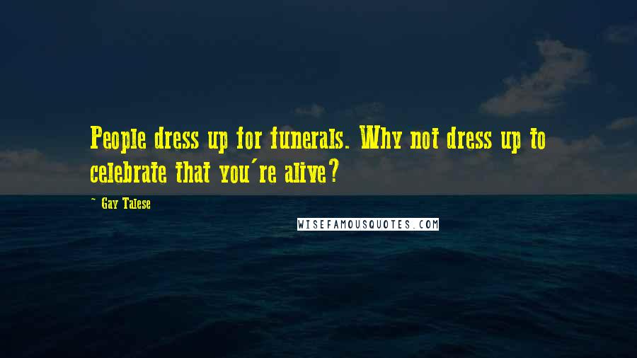 Gay Talese Quotes: People dress up for funerals. Why not dress up to celebrate that you're alive?