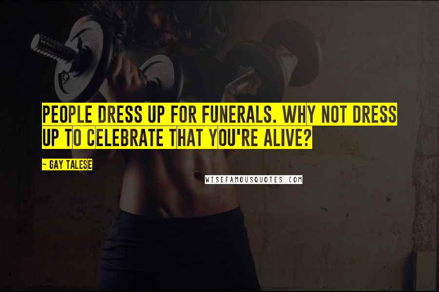 Gay Talese Quotes: People dress up for funerals. Why not dress up to celebrate that you're alive?