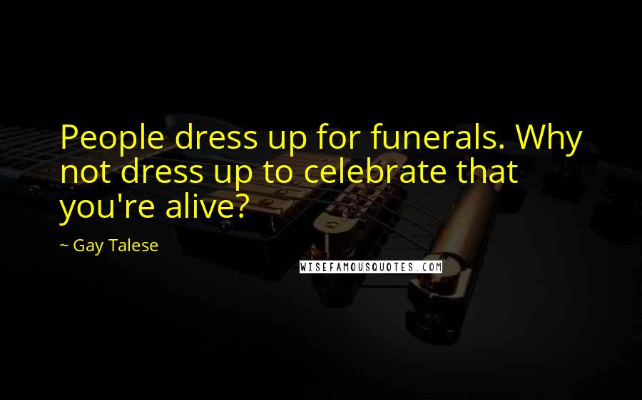 Gay Talese Quotes: People dress up for funerals. Why not dress up to celebrate that you're alive?