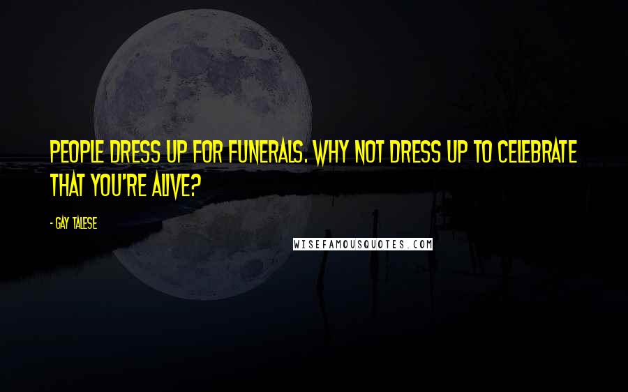 Gay Talese Quotes: People dress up for funerals. Why not dress up to celebrate that you're alive?