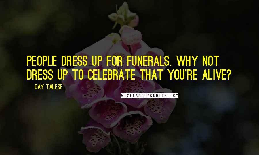 Gay Talese Quotes: People dress up for funerals. Why not dress up to celebrate that you're alive?