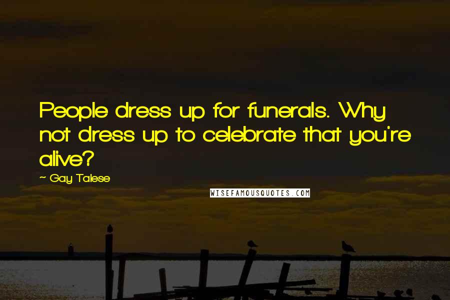 Gay Talese Quotes: People dress up for funerals. Why not dress up to celebrate that you're alive?