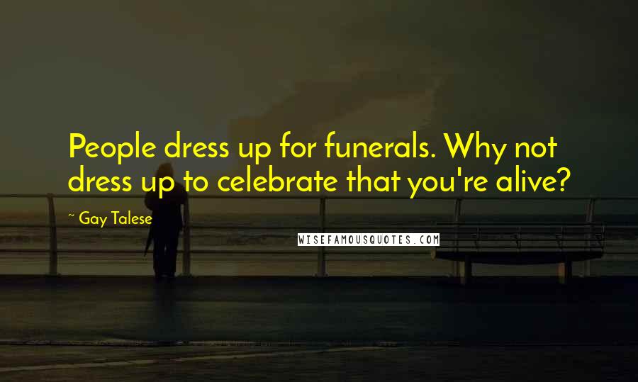 Gay Talese Quotes: People dress up for funerals. Why not dress up to celebrate that you're alive?