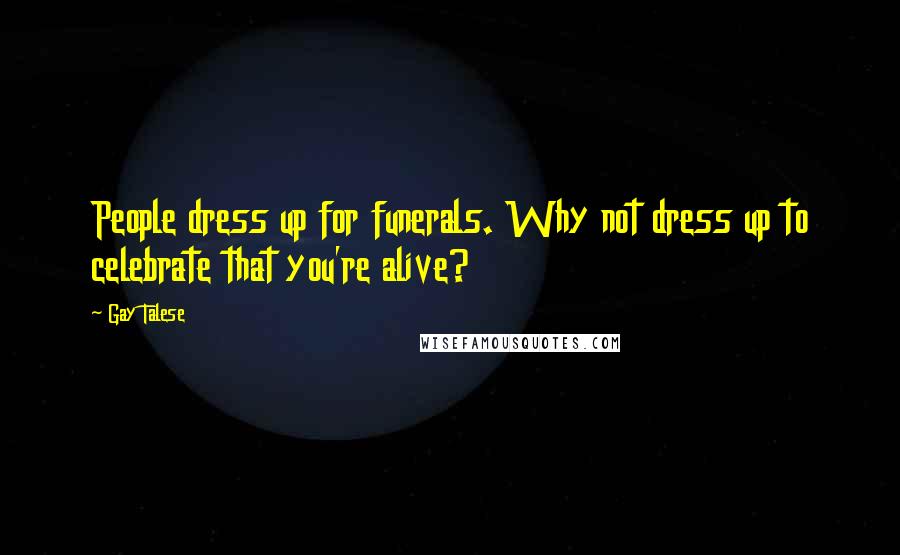 Gay Talese Quotes: People dress up for funerals. Why not dress up to celebrate that you're alive?