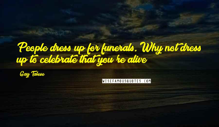 Gay Talese Quotes: People dress up for funerals. Why not dress up to celebrate that you're alive?