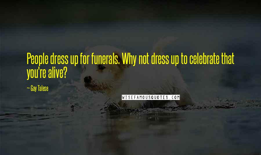 Gay Talese Quotes: People dress up for funerals. Why not dress up to celebrate that you're alive?