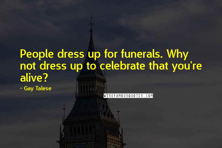 Gay Talese Quotes: People dress up for funerals. Why not dress up to celebrate that you're alive?