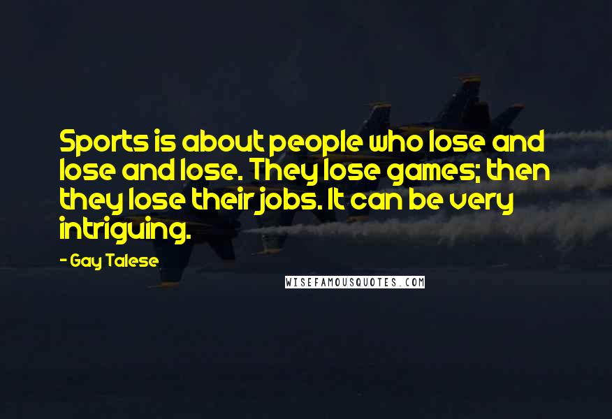 Gay Talese Quotes: Sports is about people who lose and lose and lose. They lose games; then they lose their jobs. It can be very intriguing.