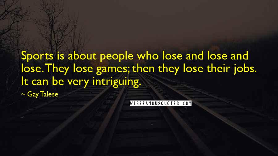 Gay Talese Quotes: Sports is about people who lose and lose and lose. They lose games; then they lose their jobs. It can be very intriguing.