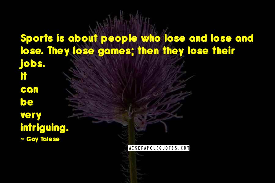 Gay Talese Quotes: Sports is about people who lose and lose and lose. They lose games; then they lose their jobs. It can be very intriguing.