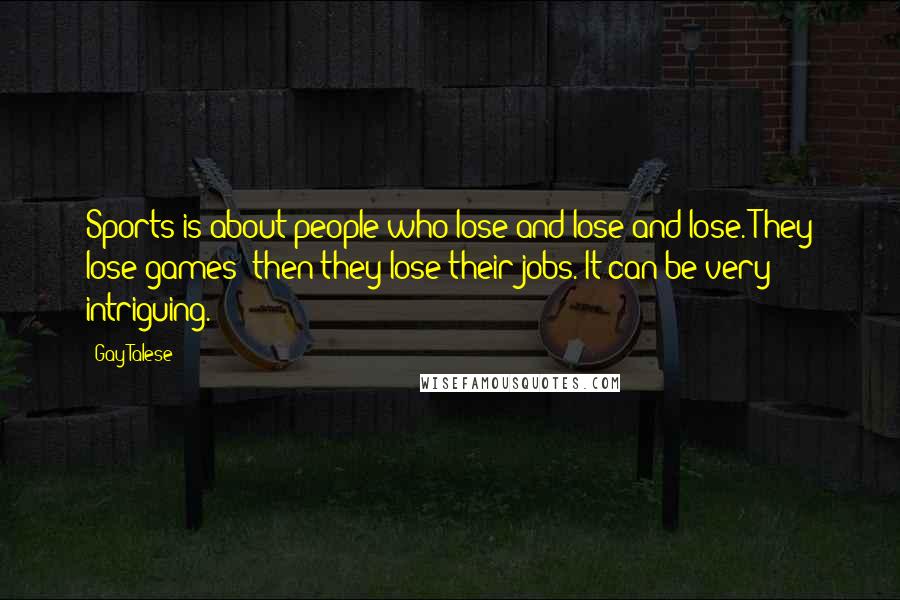 Gay Talese Quotes: Sports is about people who lose and lose and lose. They lose games; then they lose their jobs. It can be very intriguing.