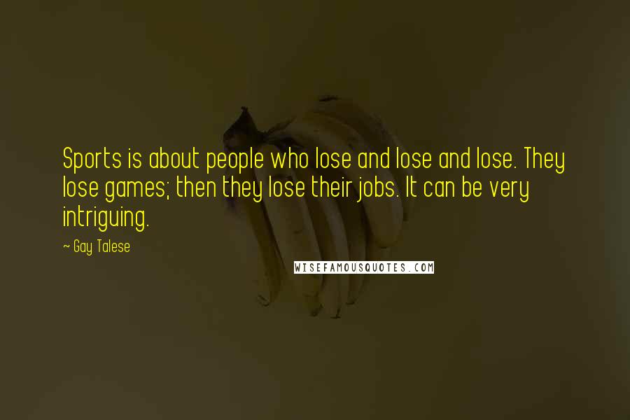 Gay Talese Quotes: Sports is about people who lose and lose and lose. They lose games; then they lose their jobs. It can be very intriguing.