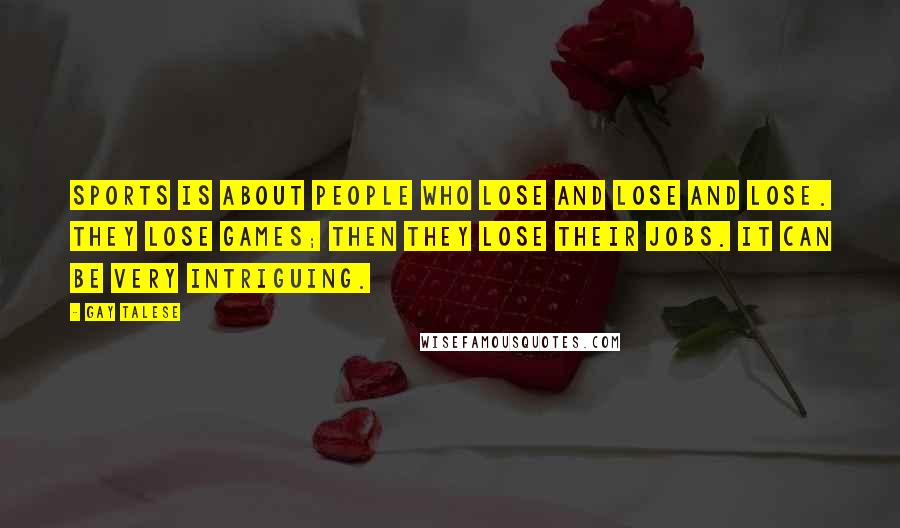 Gay Talese Quotes: Sports is about people who lose and lose and lose. They lose games; then they lose their jobs. It can be very intriguing.