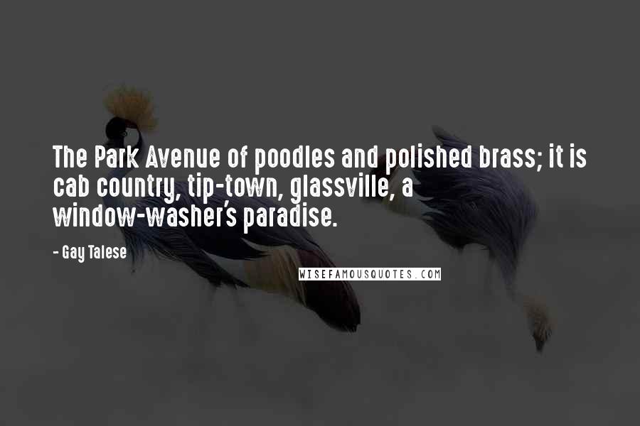 Gay Talese Quotes: The Park Avenue of poodles and polished brass; it is cab country, tip-town, glassville, a window-washer's paradise.