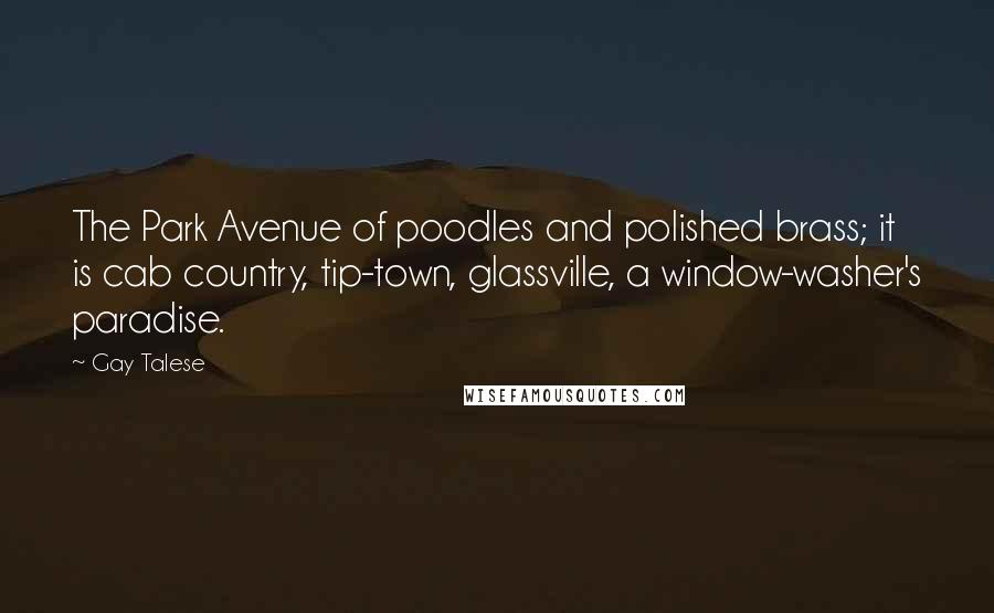 Gay Talese Quotes: The Park Avenue of poodles and polished brass; it is cab country, tip-town, glassville, a window-washer's paradise.