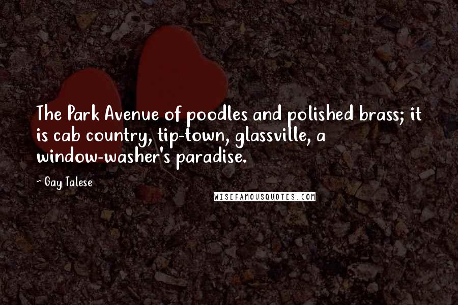 Gay Talese Quotes: The Park Avenue of poodles and polished brass; it is cab country, tip-town, glassville, a window-washer's paradise.