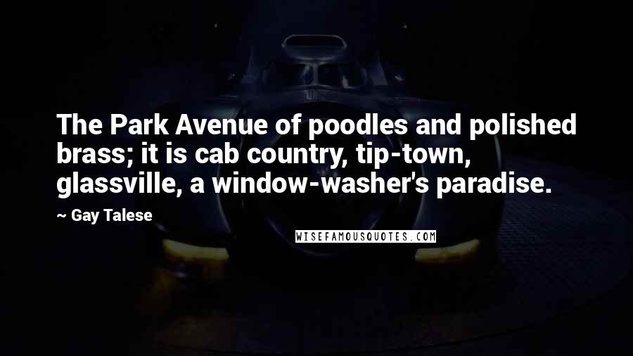 Gay Talese Quotes: The Park Avenue of poodles and polished brass; it is cab country, tip-town, glassville, a window-washer's paradise.