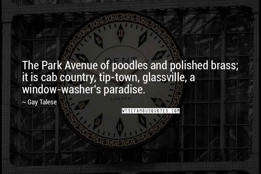 Gay Talese Quotes: The Park Avenue of poodles and polished brass; it is cab country, tip-town, glassville, a window-washer's paradise.