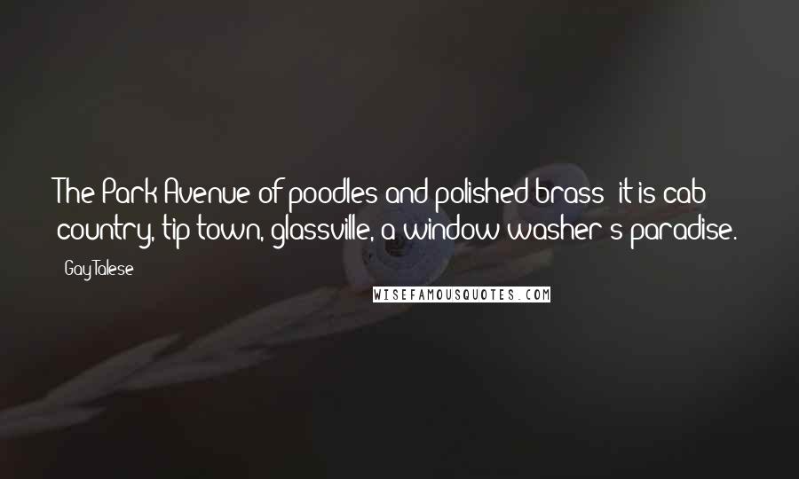 Gay Talese Quotes: The Park Avenue of poodles and polished brass; it is cab country, tip-town, glassville, a window-washer's paradise.