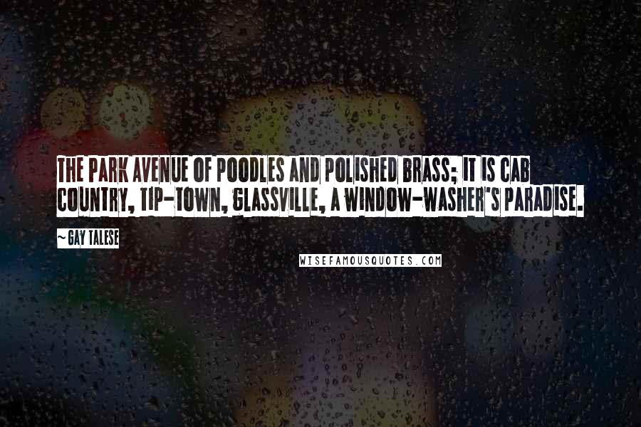 Gay Talese Quotes: The Park Avenue of poodles and polished brass; it is cab country, tip-town, glassville, a window-washer's paradise.