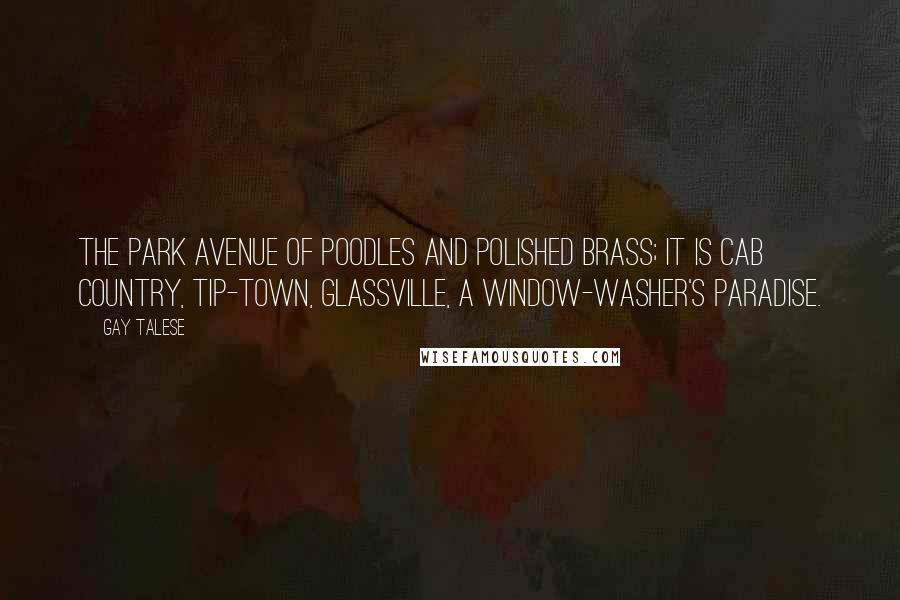 Gay Talese Quotes: The Park Avenue of poodles and polished brass; it is cab country, tip-town, glassville, a window-washer's paradise.