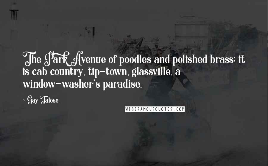 Gay Talese Quotes: The Park Avenue of poodles and polished brass; it is cab country, tip-town, glassville, a window-washer's paradise.