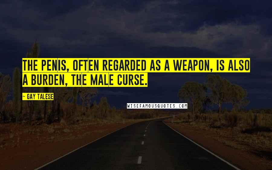 Gay Talese Quotes: The penis, often regarded as a weapon, is also a burden, the male curse.