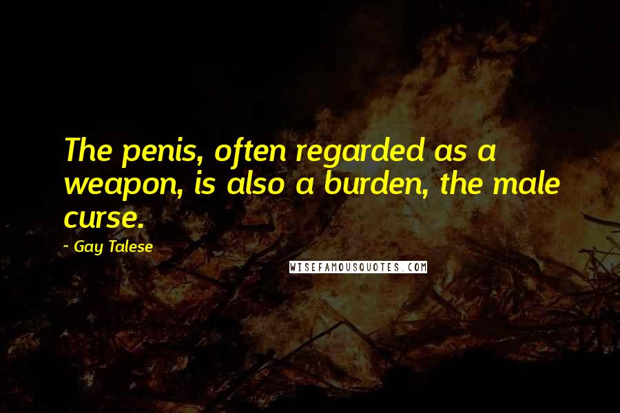 Gay Talese Quotes: The penis, often regarded as a weapon, is also a burden, the male curse.