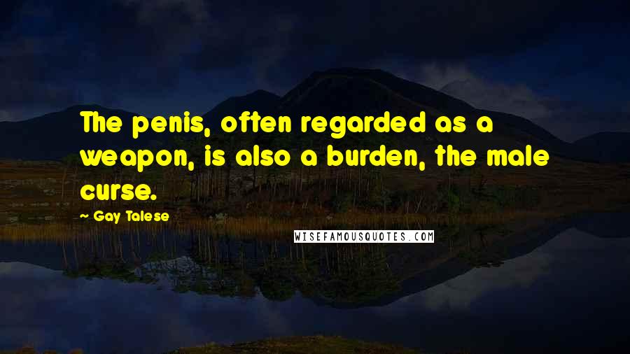 Gay Talese Quotes: The penis, often regarded as a weapon, is also a burden, the male curse.