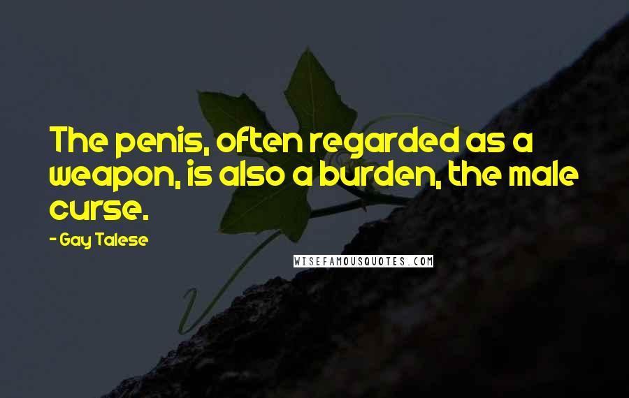 Gay Talese Quotes: The penis, often regarded as a weapon, is also a burden, the male curse.