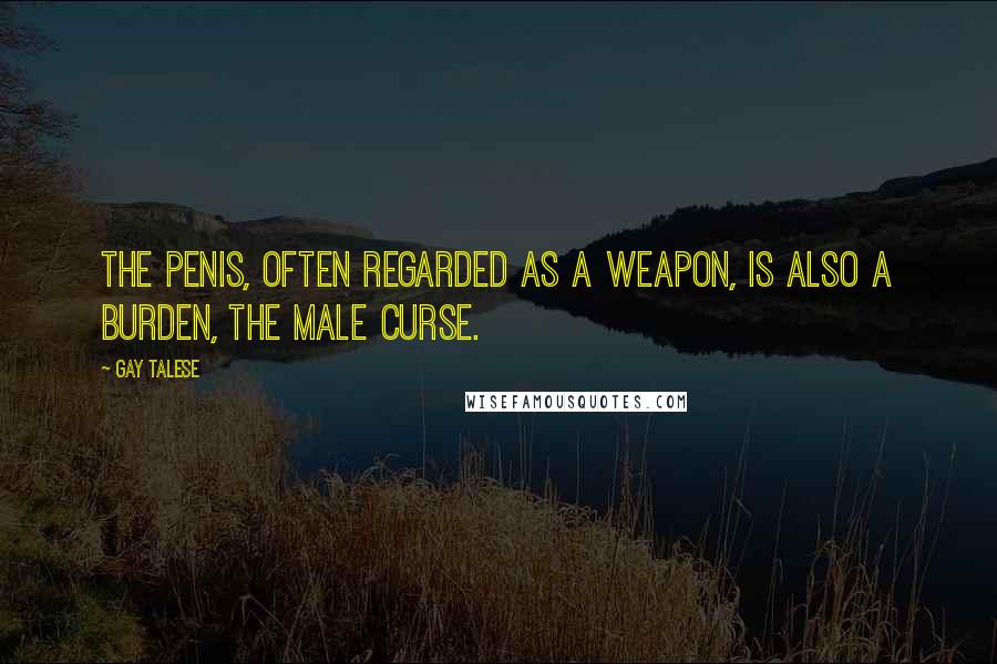Gay Talese Quotes: The penis, often regarded as a weapon, is also a burden, the male curse.