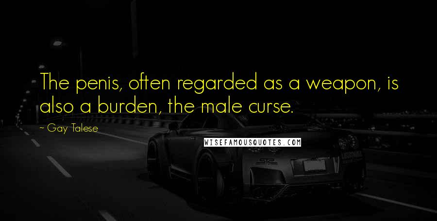 Gay Talese Quotes: The penis, often regarded as a weapon, is also a burden, the male curse.