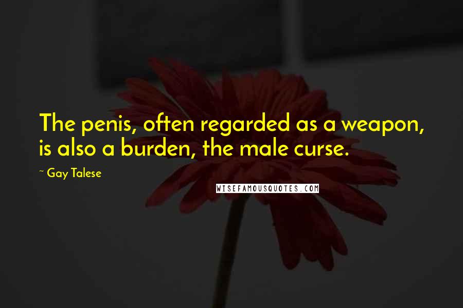 Gay Talese Quotes: The penis, often regarded as a weapon, is also a burden, the male curse.