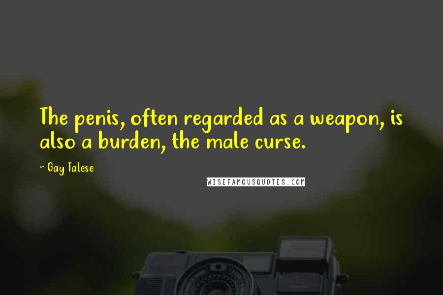 Gay Talese Quotes: The penis, often regarded as a weapon, is also a burden, the male curse.