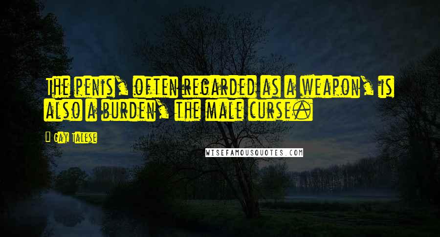 Gay Talese Quotes: The penis, often regarded as a weapon, is also a burden, the male curse.