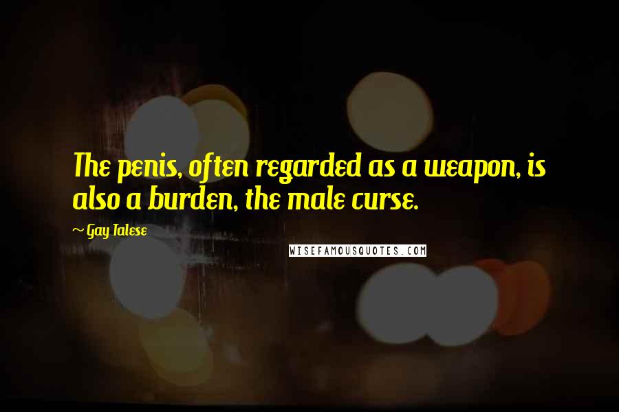 Gay Talese Quotes: The penis, often regarded as a weapon, is also a burden, the male curse.