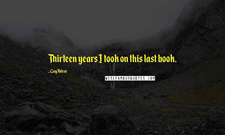 Gay Talese Quotes: Thirteen years I took on this last book.