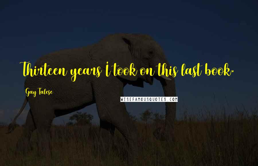Gay Talese Quotes: Thirteen years I took on this last book.