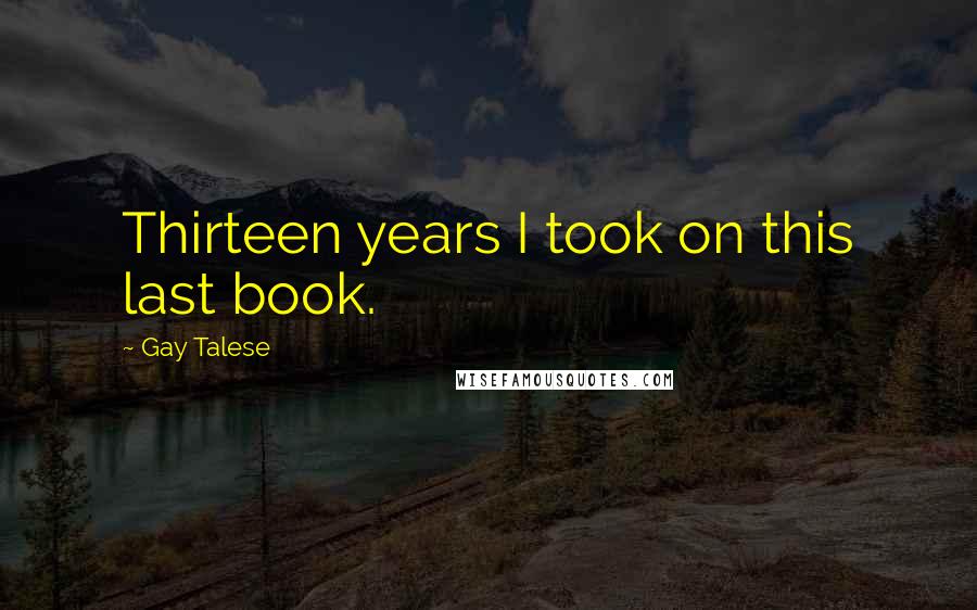 Gay Talese Quotes: Thirteen years I took on this last book.