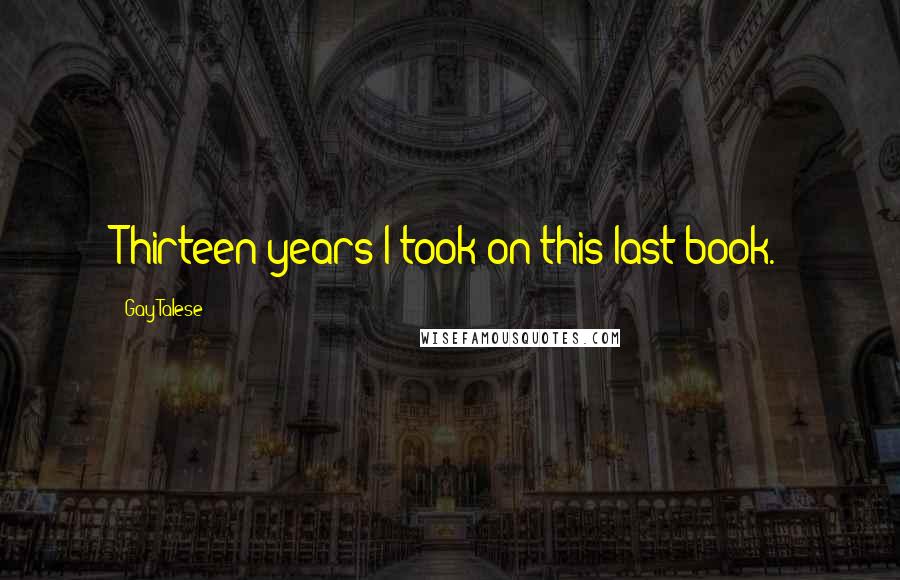 Gay Talese Quotes: Thirteen years I took on this last book.